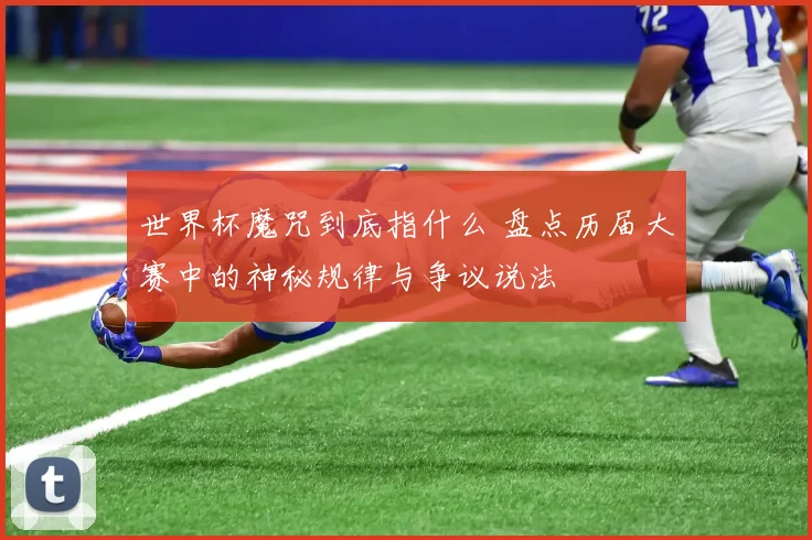 世界杯魔咒到底指什么 盘点历届大赛中的神秘规律与争议说法