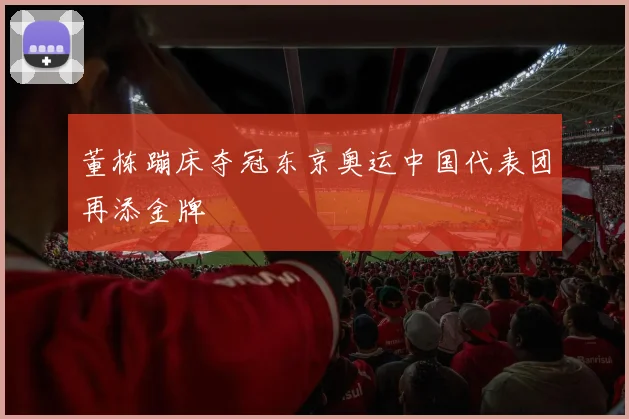 董栋蹦床夺冠东京奥运中国代表团再添金牌