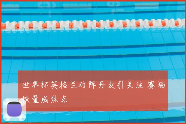 世界杯英格兰对阵丹麦引关注 赛场较量成焦点