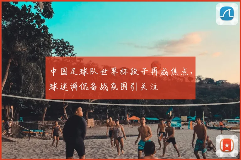 中国足球队世界杯段子再成焦点，球迷调侃备战氛围引关注