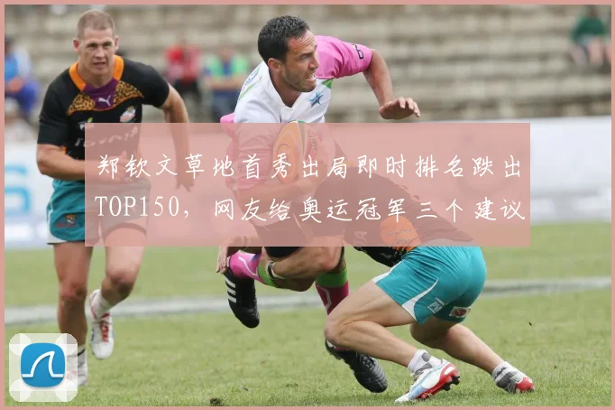 郑钦文草地首秀出局即时排名跌出TOP150,网友给奥运冠军三个建议