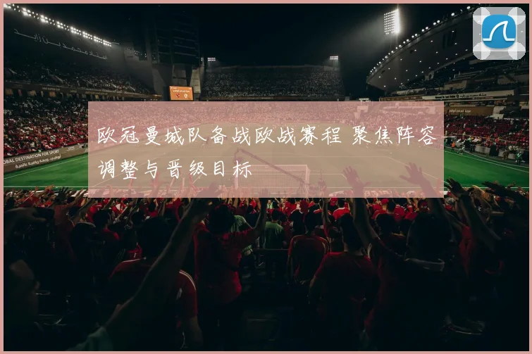 欧冠曼城队备战欧战赛程 聚焦阵容调整与晋级目标