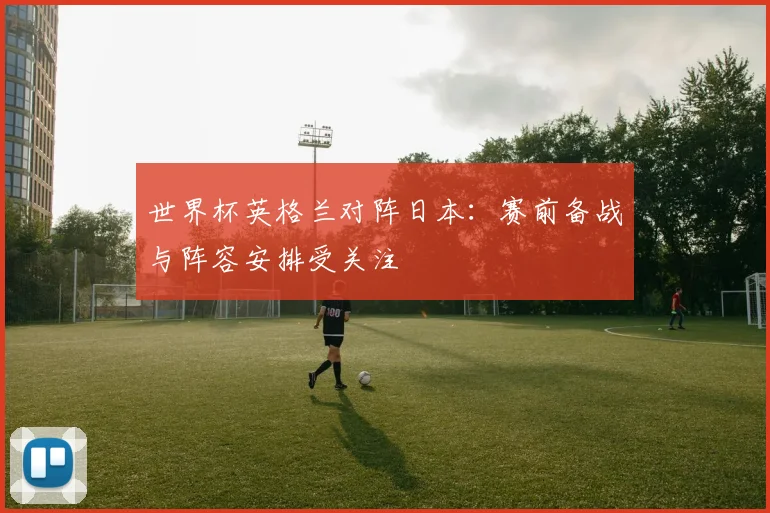 世界杯英格兰对阵日本:赛前备战与阵容安排受关注