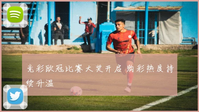 竞彩欧冠比赛大奖开启 购彩热度持续升温