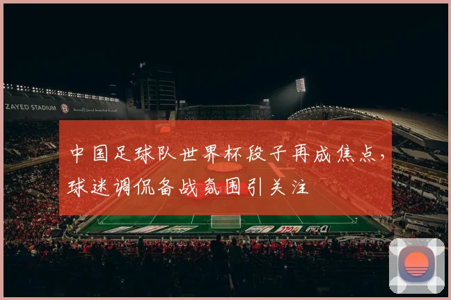 中国足球队世界杯段子再成焦点，球迷调侃备战氛围引关注