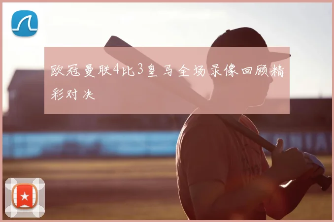 欧冠曼联4比3皇马全场录像回顾精彩对决