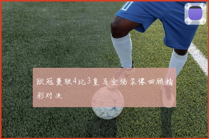 欧冠曼联4比3皇马全场录像回顾精彩对决