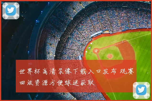 世界杯高清录像下载入口发布 观赛回放资源方便球迷获取