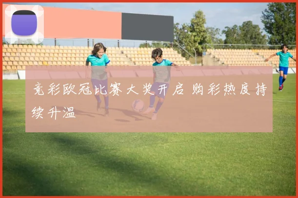 竞彩欧冠比赛大奖开启 购彩热度持续升温