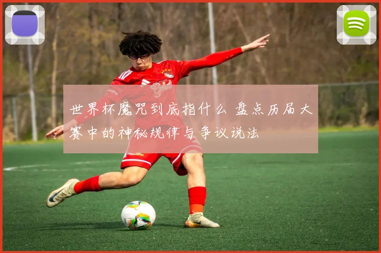 世界杯魔咒到底指什么 盘点历届大赛中的神秘规律与争议说法
