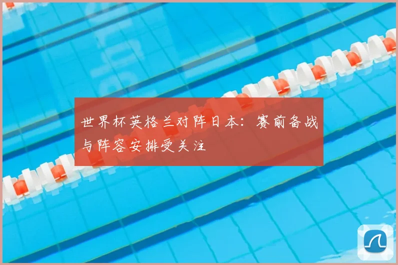 世界杯英格兰对阵日本:赛前备战与阵容安排受关注
