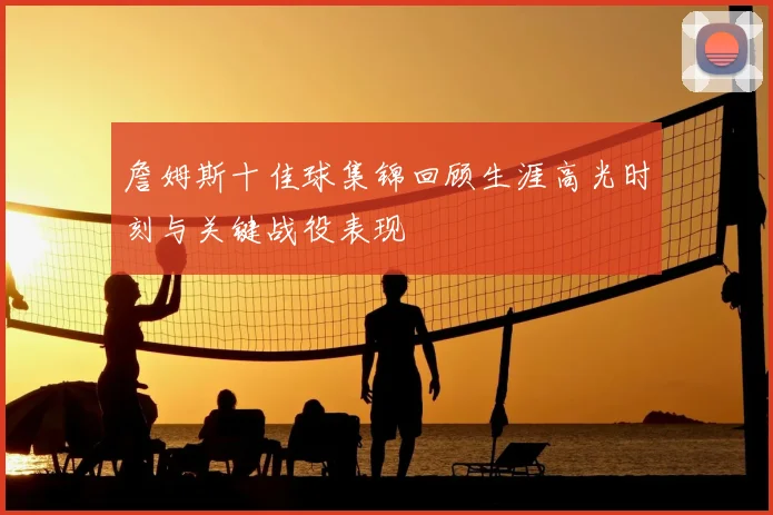 詹姆斯十佳球集锦回顾生涯高光时刻与关键战役表现