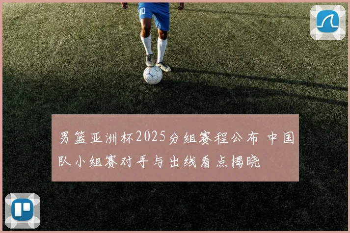 男篮亚洲杯2025分组赛程公布 中国队小组赛对手与出线看点揭晓