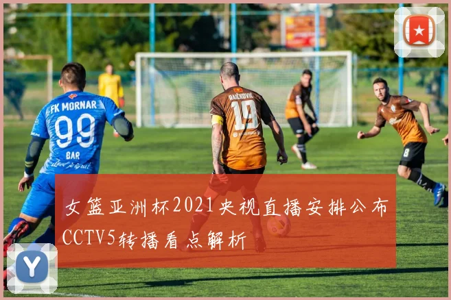 女篮亚洲杯2021央视直播安排公布CCTV5转播看点解析