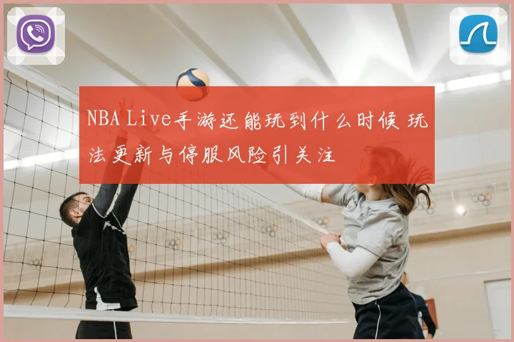 NBA Live手游还能玩到什么时候 玩法更新与停服风险引关注