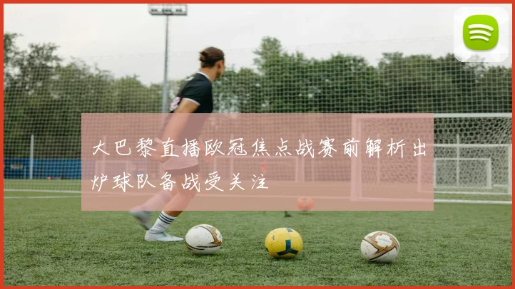 大巴黎直播欧冠焦点战赛前解析出炉球队备战受关注