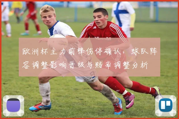 欧洲杯主力前锋伤停确认,球队阵容调整影响晋级与赔率调整分析