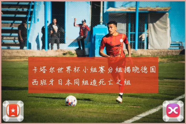 卡塔尔世界杯小组赛分组揭晓德国西班牙日本同组造死亡之组