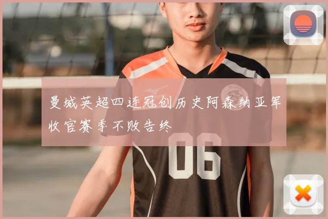 曼城英超四连冠创历史阿森纳亚军收官赛季不败告终