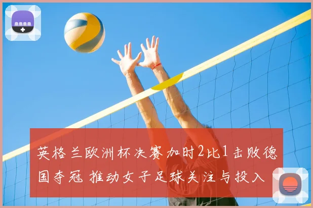 英格兰欧洲杯决赛加时2比1击败德国夺冠 推动女子足球关注与投入