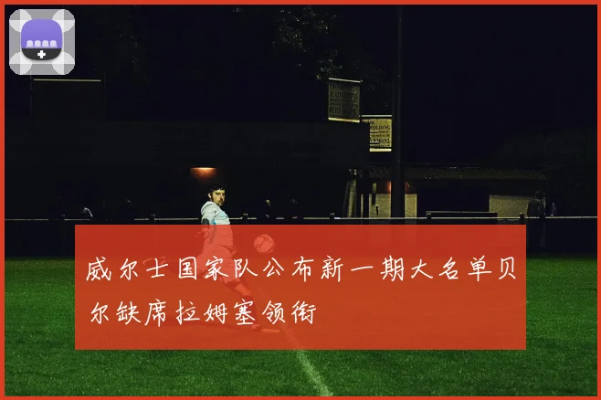 威尔士国家队公布新一期大名单贝尔缺席拉姆塞领衔