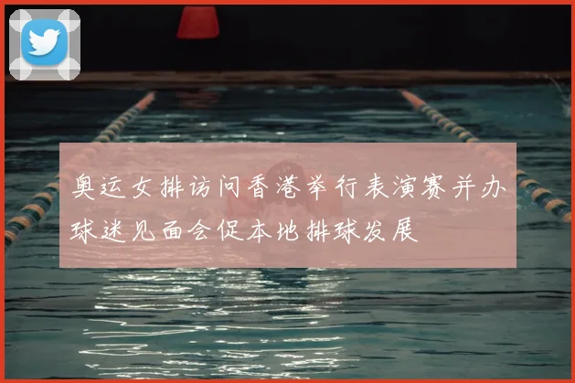 奥运女排访问香港举行表演赛并办球迷见面会促本地排球发展