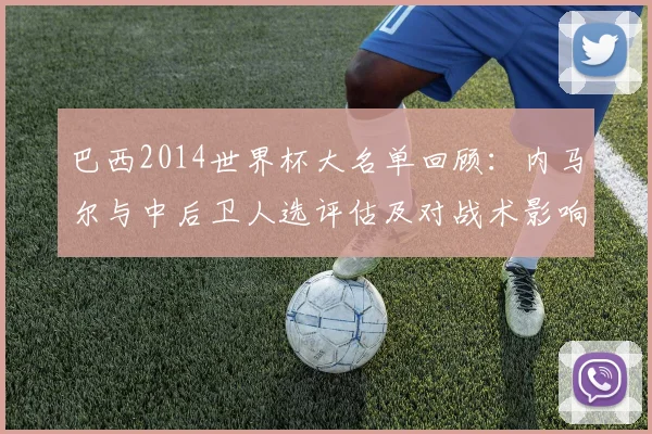 巴西2014世界杯大名单回顾：内马尔与中后卫人选评估及对战术影响