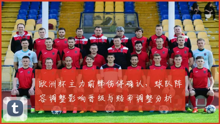 欧洲杯主力前锋伤停确认,球队阵容调整影响晋级与赔率调整分析