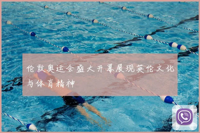 伦敦奥运会盛大开幕展现英伦文化与体育精神