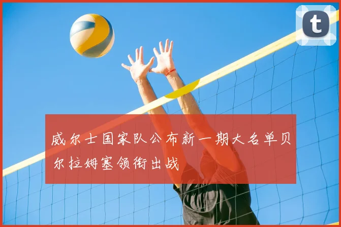 威尔士国家队公布新一期大名单贝尔拉姆塞领衔出战