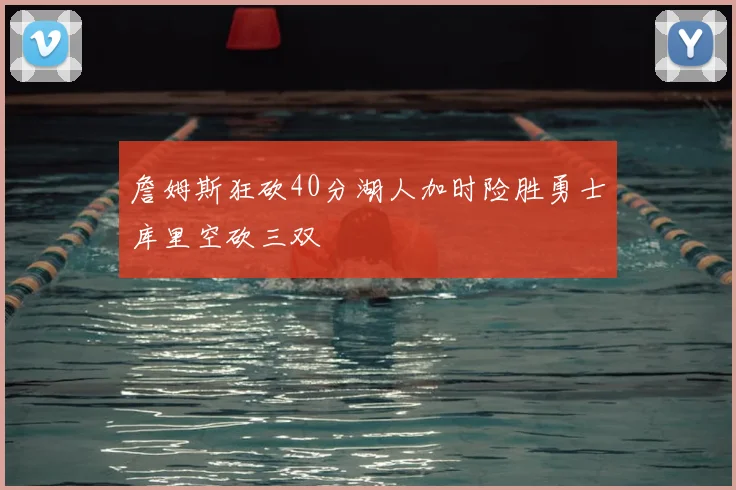 詹姆斯狂砍40分湖人加时险胜勇士库里空砍三双