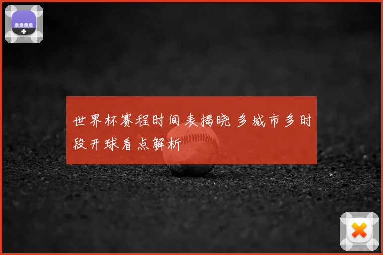 世界杯赛程时间表揭晓 多城市多时段开球看点解析