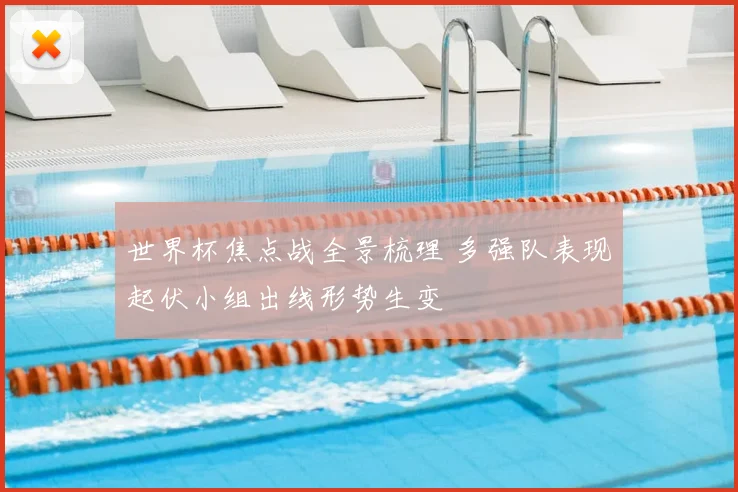 世界杯焦点战全景梳理 多强队表现起伏小组出线形势生变