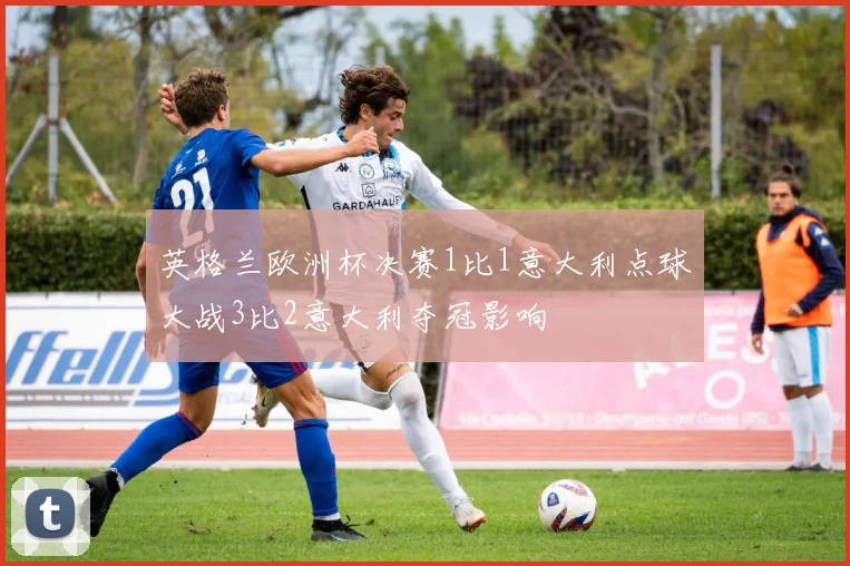 英格兰欧洲杯决赛1比1意大利点球大战3比2意大利夺冠影响
