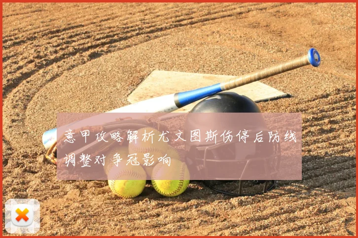 意甲攻略解析尤文图斯伤停后防线调整对争冠影响