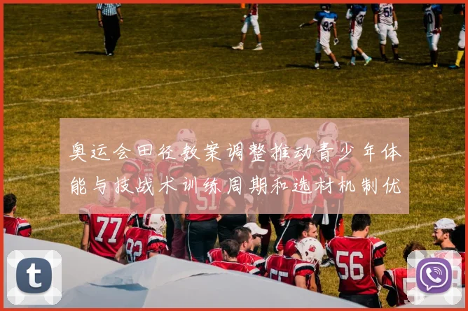 奥运会田径教案调整推动青少年体能与技战术训练周期和选材机制优化