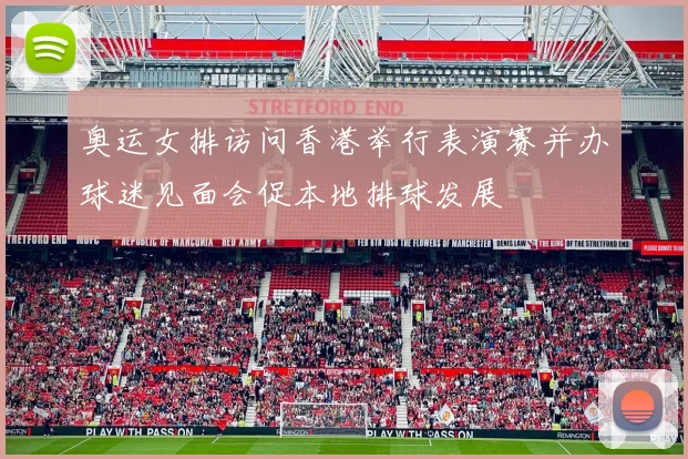 奥运女排访问香港举行表演赛并办球迷见面会促本地排球发展