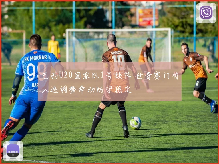 巴西U20国家队1号缺阵 世青赛门将人选调整牵动防守稳定