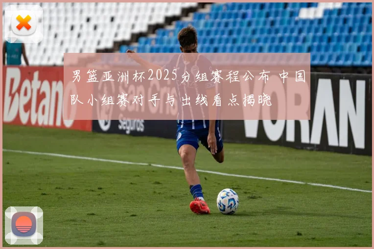 男篮亚洲杯2025分组赛程公布 中国队小组赛对手与出线看点揭晓