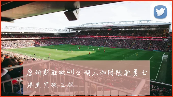 詹姆斯狂砍40分湖人加时险胜勇士库里空砍三双