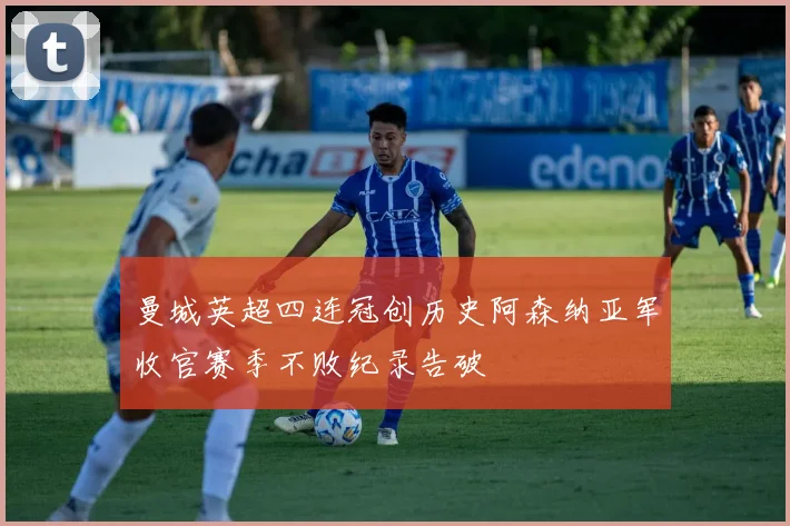 曼城英超四连冠创历史阿森纳亚军收官赛季不败纪录告破