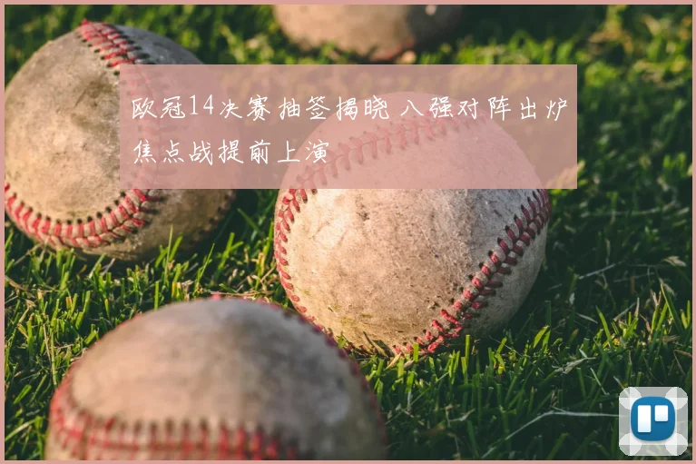 欧冠14决赛抽签揭晓 八强对阵出炉焦点战提前上演