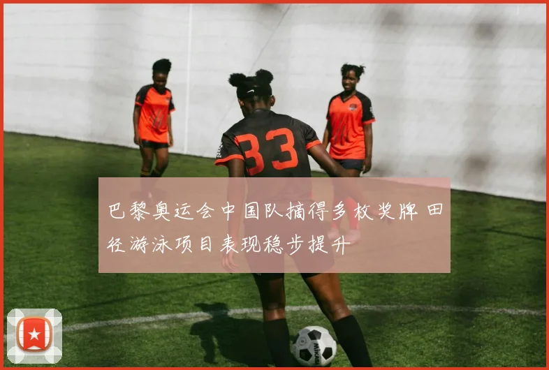 巴黎奥运会中国队摘得多枚奖牌 田径游泳项目表现稳步提升