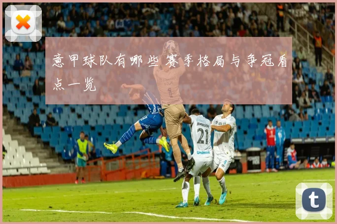 意甲球队有哪些 赛季格局与争冠看点一览