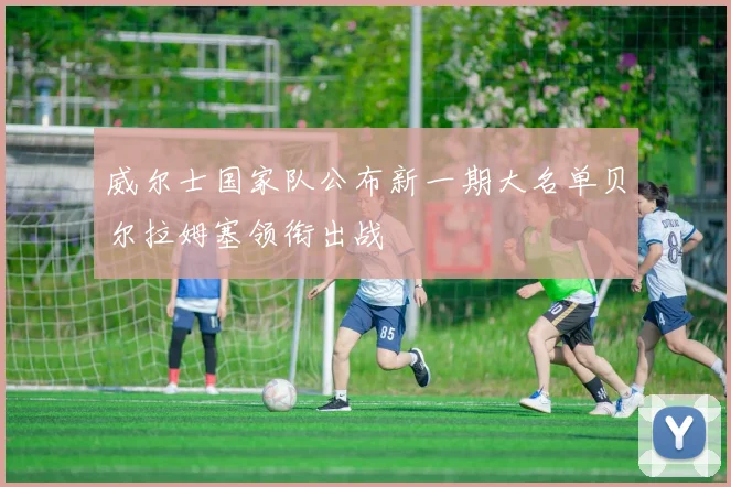 威尔士国家队公布新一期大名单贝尔拉姆塞领衔出战