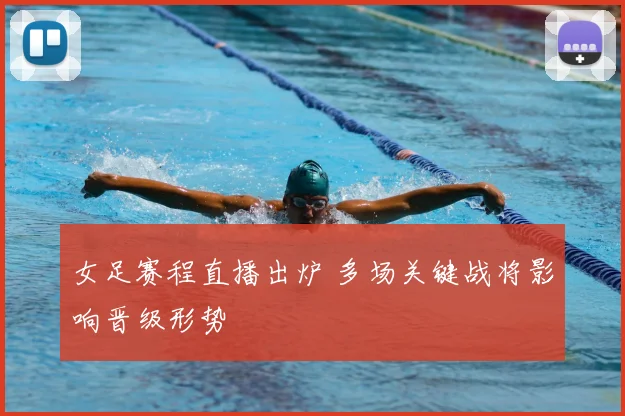 女足赛程直播出炉 多场关键战将影响晋级形势