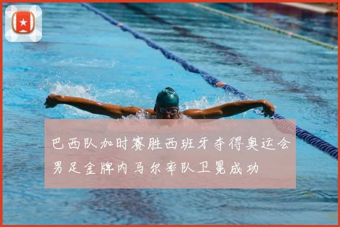 巴西队加时赛胜西班牙夺得奥运会男足金牌内马尔率队卫冕成功