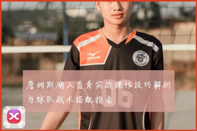 詹姆斯湖人首秀实战操作技巧解析与球队战术搭配指南