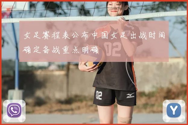 女足赛程表公布中国女足出战时间确定备战重点明确