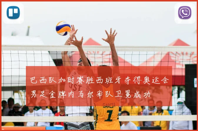 巴西队加时赛胜西班牙夺得奥运会男足金牌内马尔率队卫冕成功